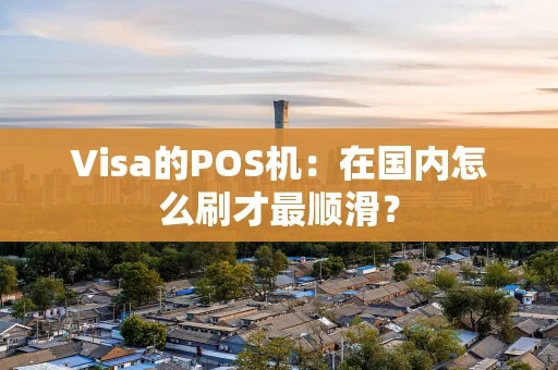 Visa的POS机：在国内怎么刷才最顺滑？