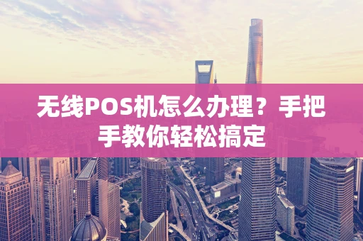 无线POS机怎么办理？手把手教你轻松搞定