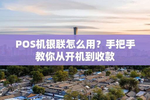 POS机银联怎么用？手把手教你从开机到收款