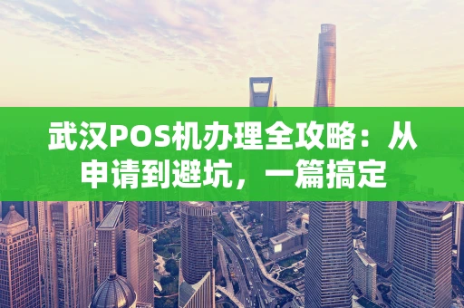 武汉POS机办理全攻略：从申请到避坑，一篇搞定