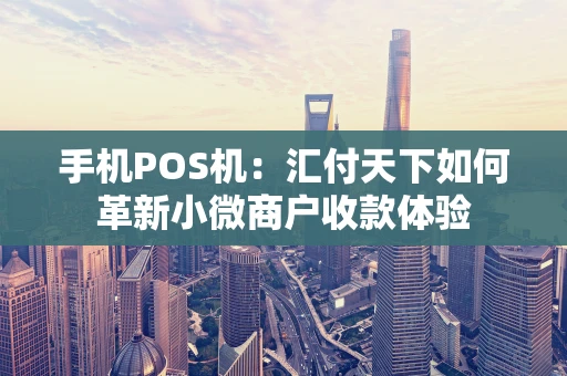 手机POS机：汇付天下如何革新小微商户收款体验