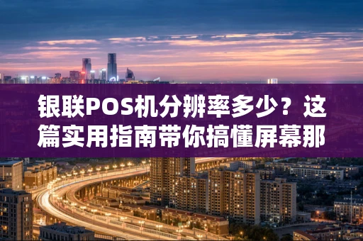 银联POS机分辨率多少？这篇实用指南带你搞懂屏幕那些事！