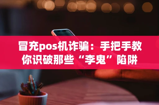 冒充pos机诈骗:手把手教你识破那些“李鬼”陷阱 冒充pos机诈骗:手把手教你识破那些“李鬼”陷阱