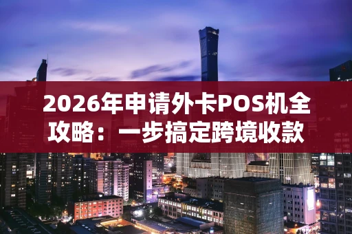 2026年申请外卡POS机全攻略：一步搞定跨境收款