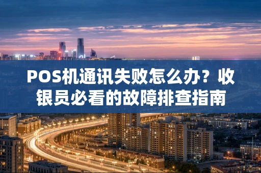 POS机通讯失败怎么办？收银员必看的故障排查指南