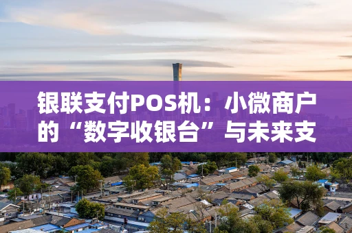 银联支付POS机：小微商户的“数字收银台”与未来支付新基建