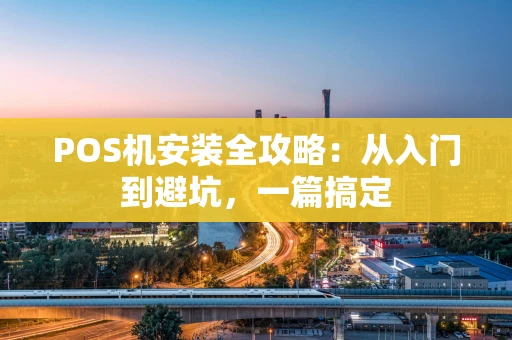 POS机安装全攻略：从入门到避坑，一篇搞定