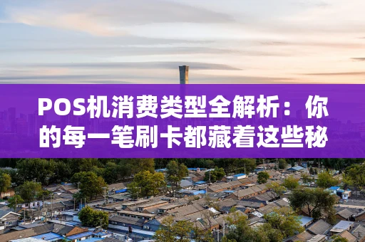 POS机消费类型全解析：你的每一笔刷卡都藏着这些秘密
