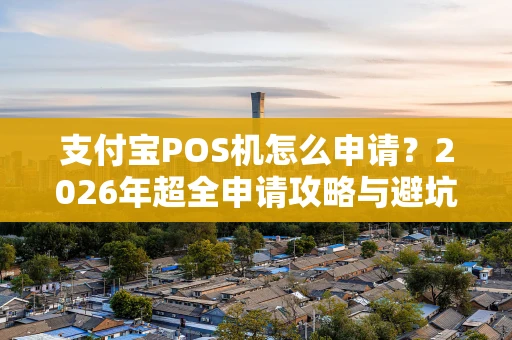 支付宝POS机怎么申请？2026年超全申请攻略与避坑指南