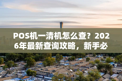 POS机一清机怎么查？2026年最新查询攻略，新手必看！