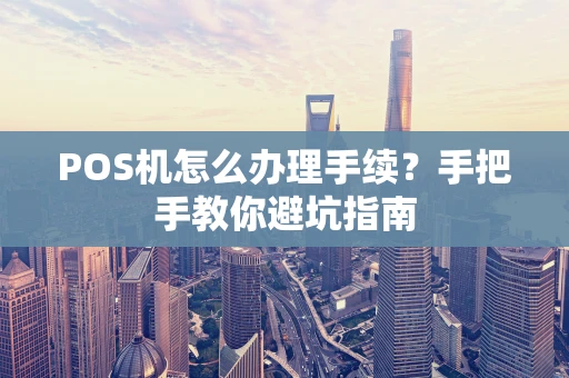 POS机怎么办理手续？手把手教你避坑指南