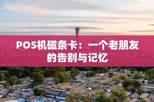 POS机磁条卡：一个老朋友的告别与记忆