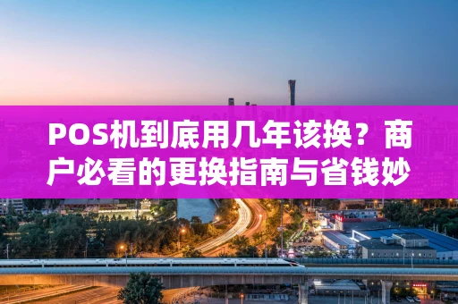 POS机到底用几年该换？商户必看的更换指南与省钱妙招
