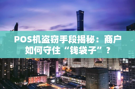 POS机盗窃手段揭秘：商户如何守住“钱袋子”？