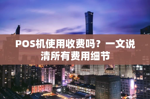 POS机使用收费吗？一文说清所有费用细节