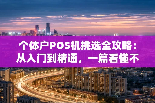 个体户POS机挑选全攻略：从入门到精通，一篇看懂不踩雷