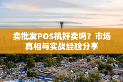 卖批发POS机好卖吗？市场真相与实战经验分享
