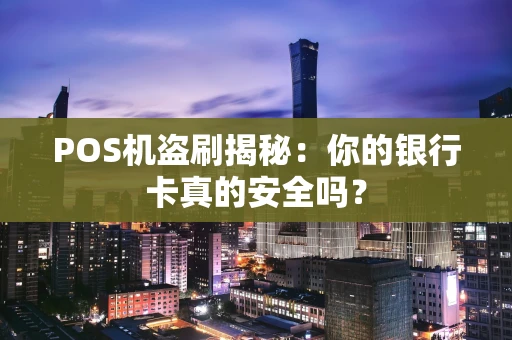 POS机盗刷揭秘：你的银行卡真的安全吗？