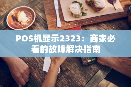 POS机显示2323：商家必看的故障解决指南