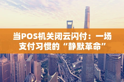 当POS机关闭云闪付：一场支付习惯的“静默革命”