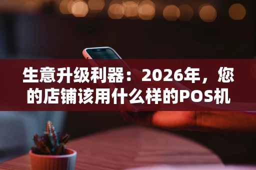 生意升级利器:2026年,您的店铺该用什么样的POS机? 生意升级利器:2026年,您的店铺该用什么样的POS机?