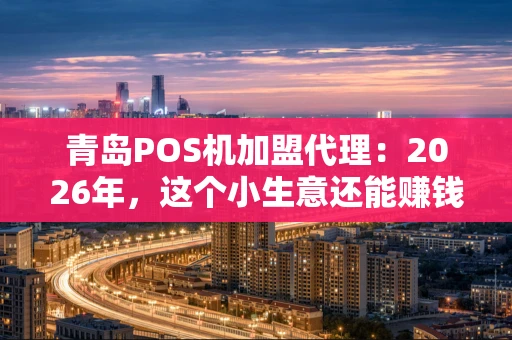 青岛POS机加盟代理：2026年，这个小生意还能赚钱吗？