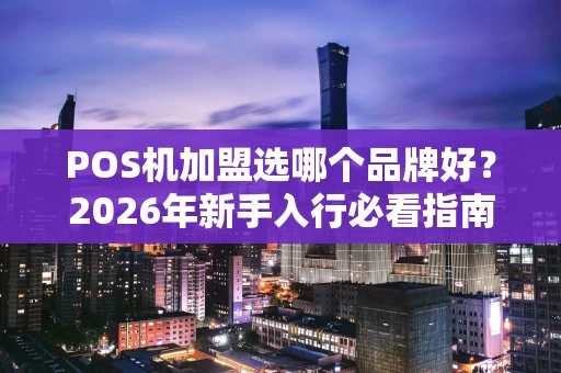 POS机加盟选哪个品牌好？2026年新手入行必看指南