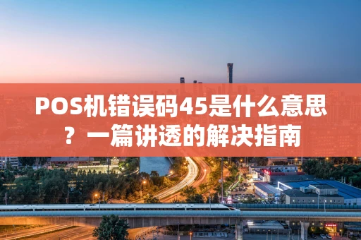 POS机错误码45是什么意思？一篇讲透的解决指南