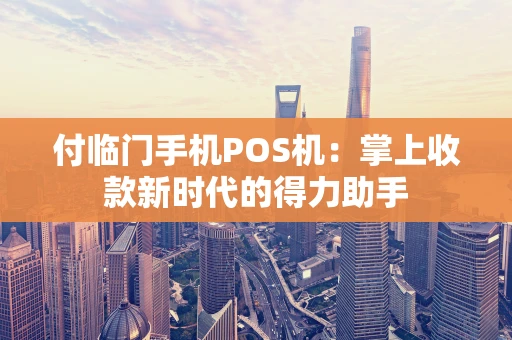 付临门手机POS机：掌上收款新时代的得力助手