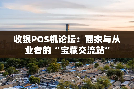 收银POS机论坛：商家与从业者的“宝藏交流站”