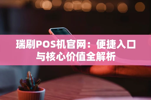 瑞刷POS机官网:便捷入口与核心价值全解析 瑞刷POS机官网:便捷入口与核心价值全解析