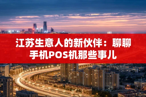 江苏生意人的新伙伴：聊聊手机POS机那些事儿