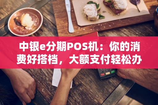 中银e分期POS机：你的消费好搭档，大额支付轻松办