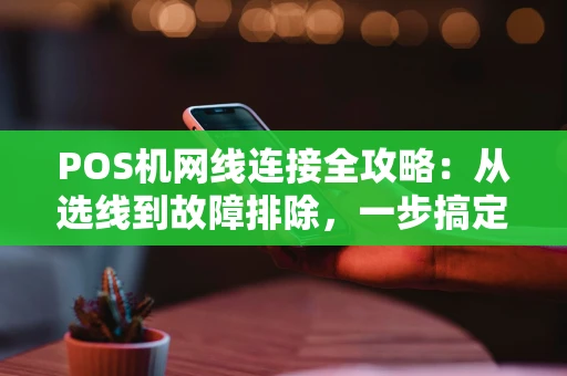 POS机网线连接全攻略：从选线到故障排除，一步搞定