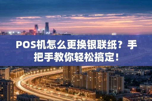 POS机怎么更换银联纸？手把手教你轻松搞定！