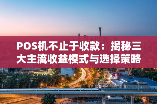 POS机不止于收款：揭秘三大主流收益模式与选择策略