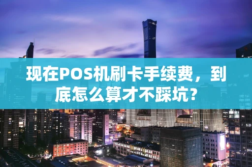 现在POS机刷卡手续费，到底怎么算才不踩坑？