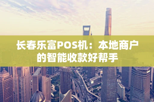 长春乐富POS机：本地商户的智能收款好帮手