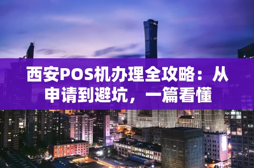 西安POS机办理全攻略：从申请到避坑，一篇看懂