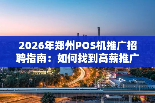 2026年郑州POS机推广招聘指南：如何找到高薪推广岗位？