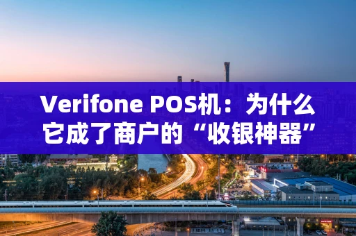Verifone POS机：为什么它成了商户的“收银神器”？
