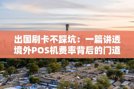 出国刷卡不踩坑:一篇讲透境外POS机费率背后的门道 出国刷卡不踩坑:一篇讲透境外POS机费率背后的门道