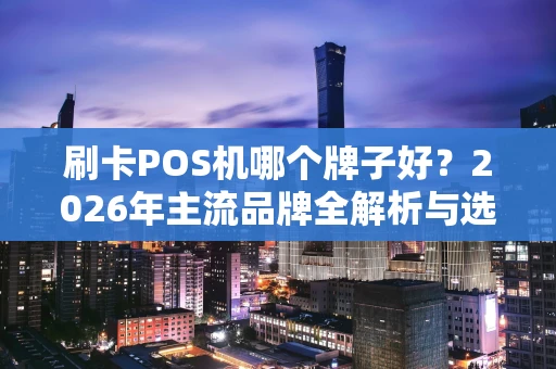 刷卡POS机哪个牌子好?2026年主流品牌全解析与选购建议 刷卡POS机哪个牌子好?2026年主流品牌全解析与选购建议