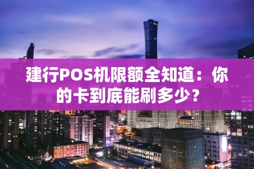 建行POS机限额全知道:你的卡到底能刷多少? 建行POS机限额全知道:你的卡到底能刷多少?