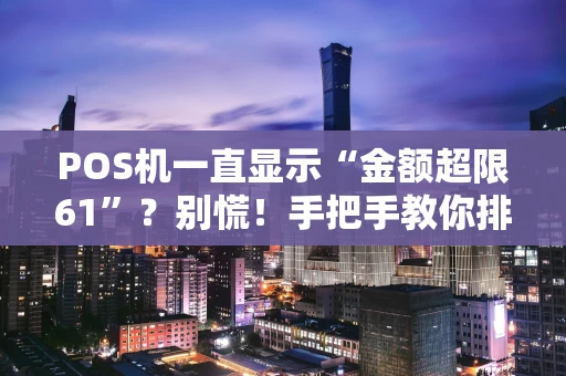 POS机一直显示“金额超限61”?别慌!手把手教你排查和解决 POS机一直显示“金额超限61”?别慌!手把手教你排查和解决