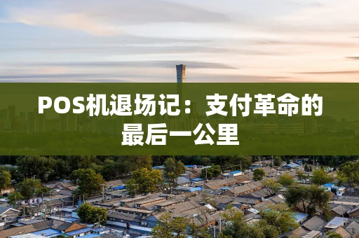 POS机退场记:支付革命的最后一公里 POS机退场记:支付革命的最后一公里