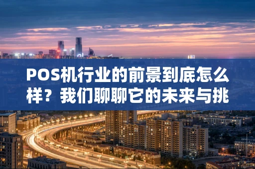 POS机行业的前景到底怎么样?我们聊聊它的未来与挑战 POS机行业的前景到底怎么样?我们聊聊它的未来与挑战