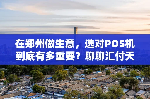 在郑州做生意,选对POS机到底有多重要?聊聊汇付天下 在郑州做生意,选对POS机到底有多重要?聊聊汇付天下