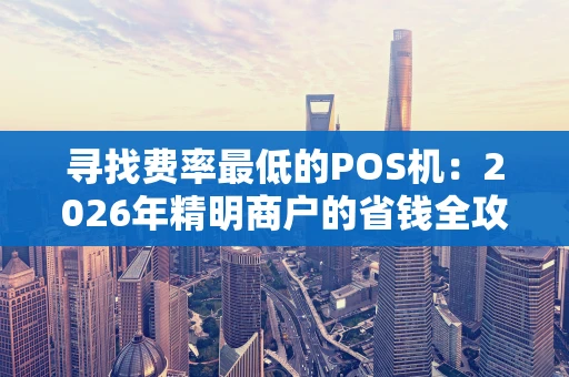 寻找费率最低的POS机：2026年精明商户的省钱全攻略