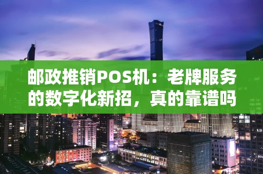 邮政推销POS机：老牌服务的数字化新招，真的靠谱吗？